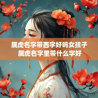 属虎名字带西字好吗女孩子 属虎名字里带什么字好