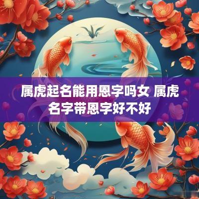 属虎起名能用恩字吗女 属虎名字带恩字好不好