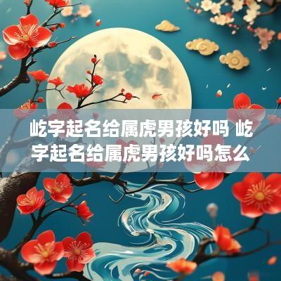 屹字起名给属虎男孩好吗 屹字起名给属虎男孩好吗怎么样