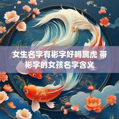 女生名字有彬字好吗属虎 带彬字的女孩名字含义