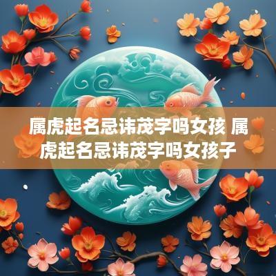 属虎起名忌讳茂字吗女孩 属虎起名忌讳茂字吗女孩子