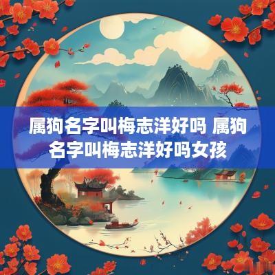 属狗名字叫梅志洋好吗 属狗名字叫梅志洋好吗女孩