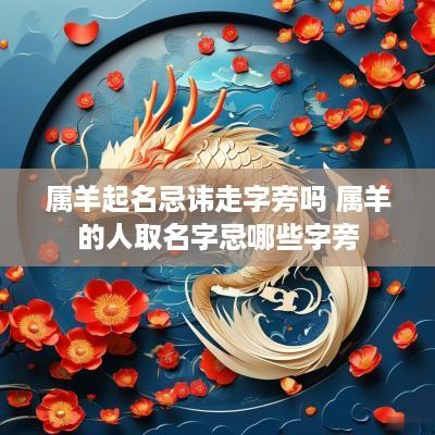 属羊起名忌讳走字旁吗 属羊的人取名字忌哪些字旁