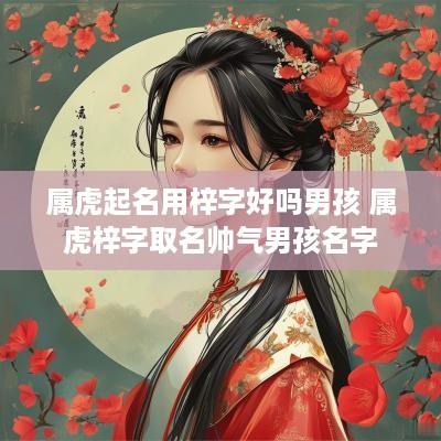属虎起名用梓字好吗男孩 属虎梓字取名帅气男孩名字