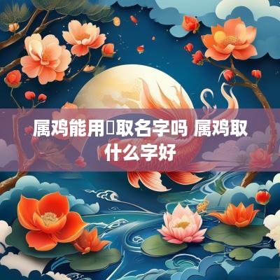属鸡能用赟取名字吗 属鸡取什么字好