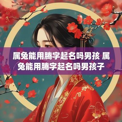 属兔能用腾字起名吗男孩 属兔能用腾字起名吗男孩子