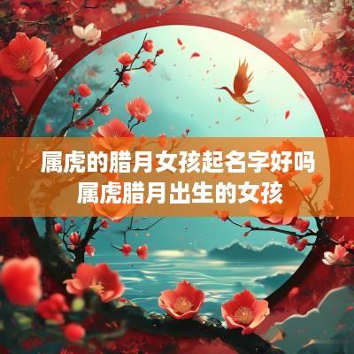 属虎的腊月女孩起名字好吗 属虎腊月出生的女孩