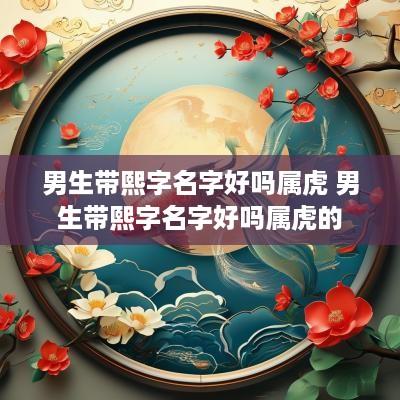 男生带熙字名字好吗属虎 男生带熙字名字好吗属虎的