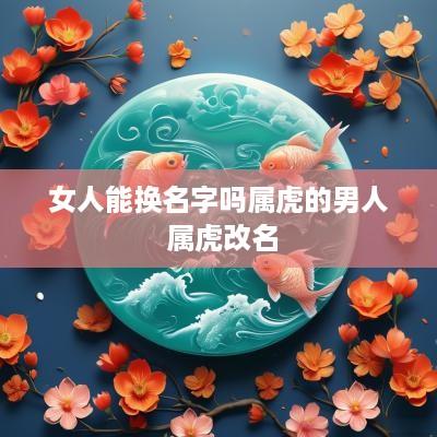 女人能换名字吗属虎的男人 属虎改名