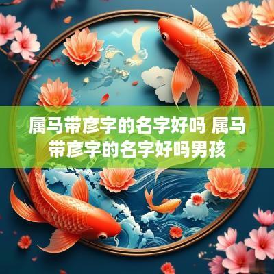 属马带彦字的名字好吗 属马带彦字的名字好吗男孩