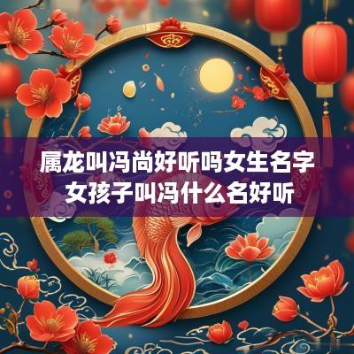 属龙叫冯尚好听吗女生名字 女孩子叫冯什么名好听