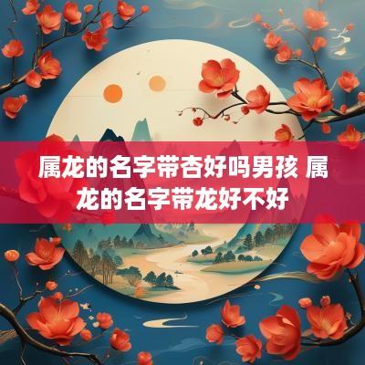 属龙的名字带杏好吗男孩 属龙的名字带龙好不好