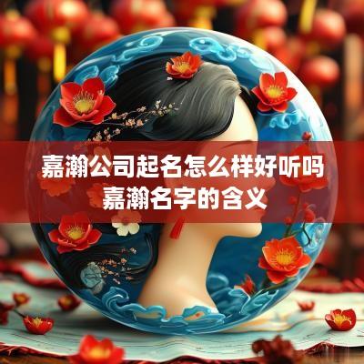 嘉瀚公司起名怎么样好听吗 嘉瀚名字的含义