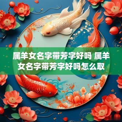 属羊女名字带芳字好吗 属羊女名字带芳字好吗怎么取