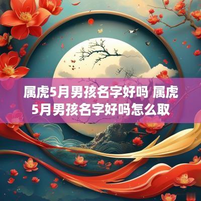 属虎5月男孩名字好吗 属虎5月男孩名字好吗怎么取