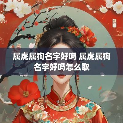 属虎属狗名字好吗 属虎属狗名字好吗怎么取