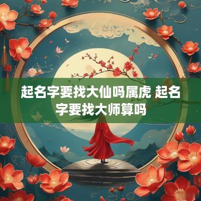 起名字要找大仙吗属虎 起名字要找大师算吗