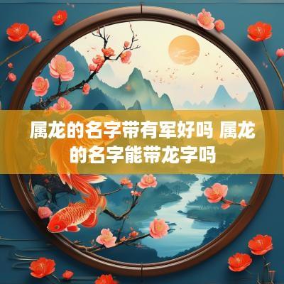 属龙的名字带有军好吗 属龙的名字能带龙字吗