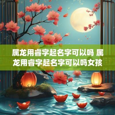 属龙用睿字起名字可以吗 属龙用睿字起名字可以吗女孩