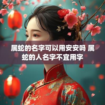 属蛇的名字可以用安安吗 属蛇的人名字不宜用字