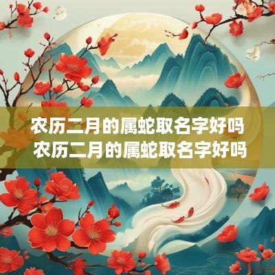 农历二月的属蛇取名字好吗 农历二月的属蛇取名字好吗男孩
