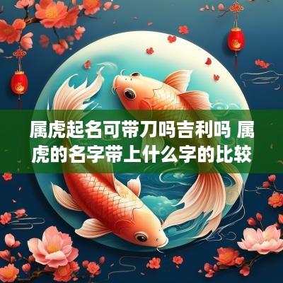 属虎起名可带刀吗吉利吗 属虎的名字带上什么字的比较好