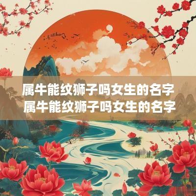 属牛能纹狮子吗女生的名字 属牛能纹狮子吗女生的名字叫什么