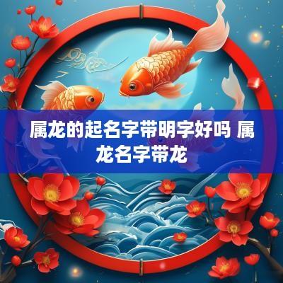 属龙的起名字带明字好吗 属龙名字带龙