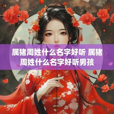 属猪周姓什么名字好听 属猪周姓什么名字好听男孩