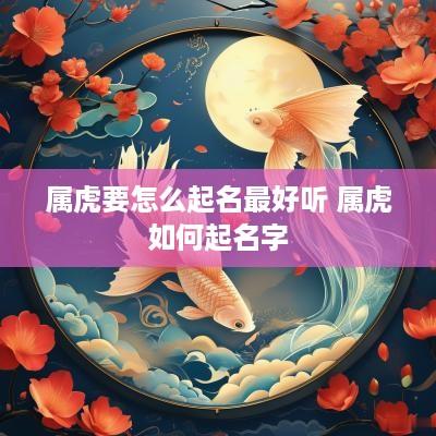 属虎要怎么起名最好听 属虎如何起名字
