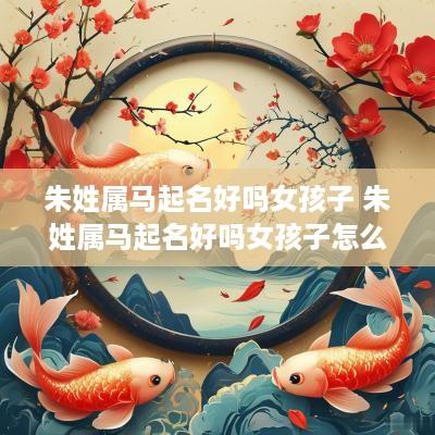 朱姓属马起名好吗女孩子 朱姓属马起名好吗女孩子怎么取