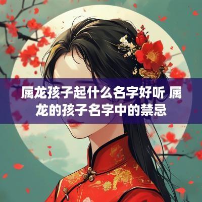 属龙孩子起什么名字好听 属龙的孩子名字中的禁忌