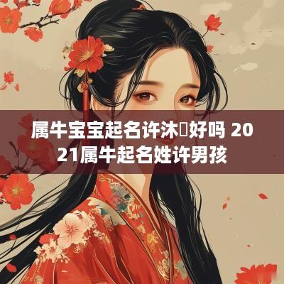 属牛宝宝起名许沐莀好吗 2025属牛起名姓许男孩