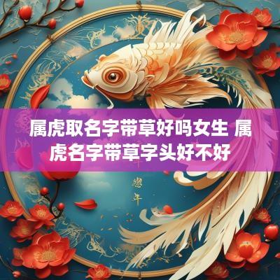 属虎取名字带草好吗女生 属虎名字带草字头好不好