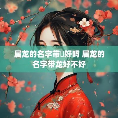 属龙的名字带湉好吗 属龙的名字带龙好不好