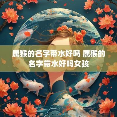 属猴的名字带水好吗 属猴的名字带水好吗女孩 属猴的名字带水好吗 属猴的名字带水好吗女孩