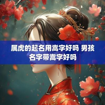 属虎的起名用嵩字好吗 男孩名字带嵩字好吗