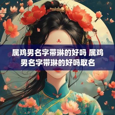 属鸡男名字带琳的好吗 属鸡男名字带琳的好吗取名