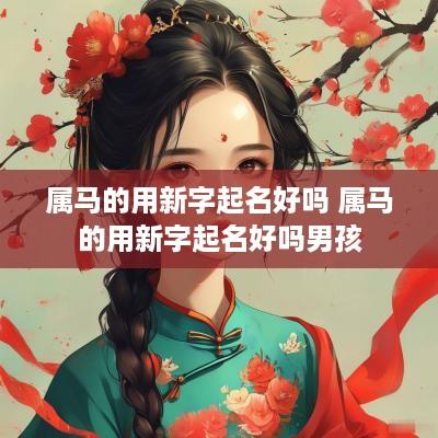 属马的用新字起名好吗 属马的用新字起名好吗男孩