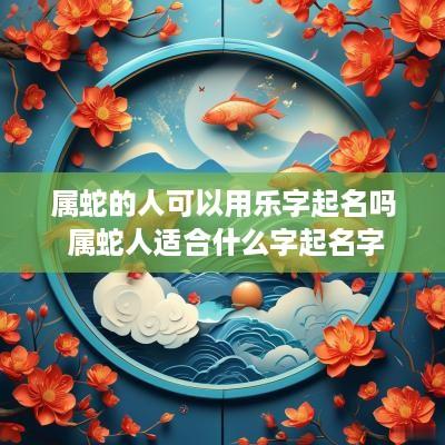 属蛇的人可以用乐字起名吗 属蛇人适合什么字起名字