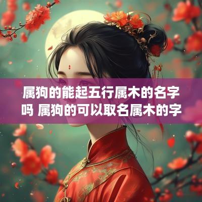 属狗的能起五行属木的名字吗 属狗的可以取名属木的字吗
