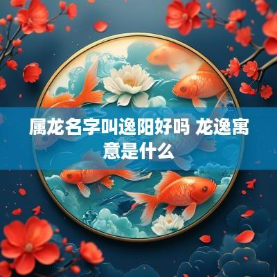 属龙名字叫逸阳好吗 龙逸寓意是什么