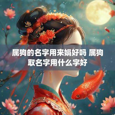 属狗的名字用来娟好吗 属狗取名字用什么字好