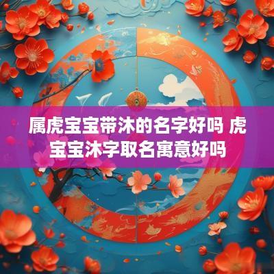 属虎宝宝带沐的名字好吗 虎宝宝沐字取名寓意好吗