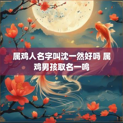 属鸡人名字叫沈一然好吗 属鸡男孩取名一鸣
