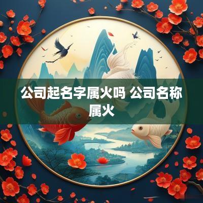 公司起名字属火吗 公司名称属火