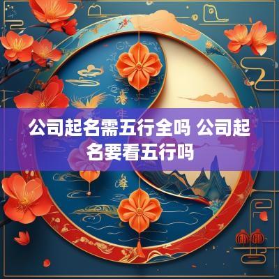 公司起名需五行全吗 公司起名要看五行吗
