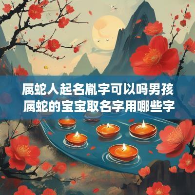 属蛇人起名胤字可以吗男孩 属蛇的宝宝取名字用哪些字好