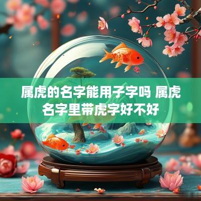 属虎的名字能用子字吗 属虎名字里带虎字好不好