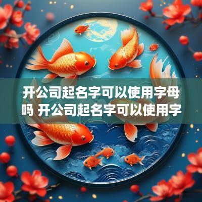 开公司起名字可以使用字母吗 开公司起名字可以使用字母吗